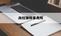 尚权律师事务所(尚权律师事务所地址)