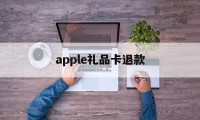 apple礼品卡退款(apple礼品卡退款了会怎么样吗)