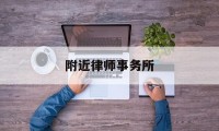 附近律师事务所(附近律师事务所电话)