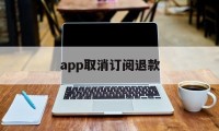 app取消订阅退款(appstore取消订阅退款)