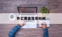 外汇黄金交易时间(外汇黄金交易时间和规则最新)