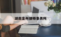 湖南金州律师事务所(湖南金州律师事务所怎么样)