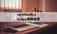 certifiedtruecopy律师收费的简单介绍