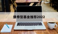 债券型基金推荐2022(债券型基金推荐2022年最新)