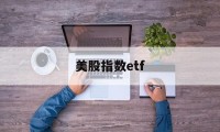 美股指数etf(美股指数etf买哪个最好)