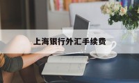 上海银行外汇手续费(上海银行境外汇款手续费)