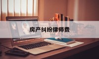 房产纠纷律师费(房产纠纷律师费用收取标准2022)