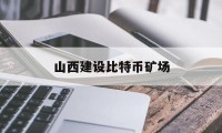 山西建设比特币矿场(山西建设比特币矿场最新消息)