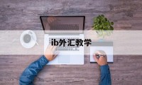 ib外汇教学(外汇平台ib代理怎么做)