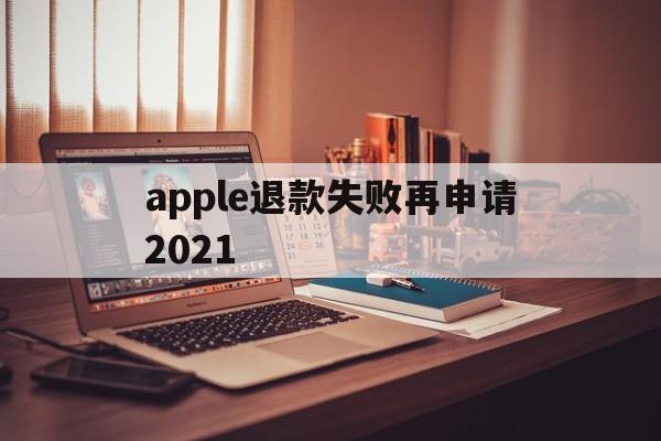 apple退款失败再申请2021(苹果退款失败两次后怎么不能继续申请了)