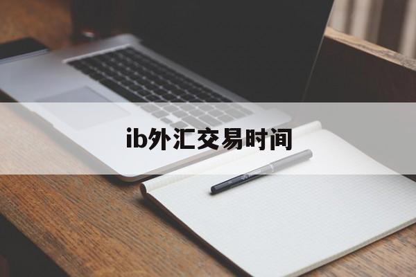 ib外汇交易时间(外汇ib收取佣金合法么)