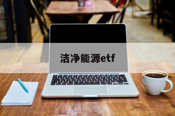 洁净能源etf(洁净能源是指大气污染物和温室气体)