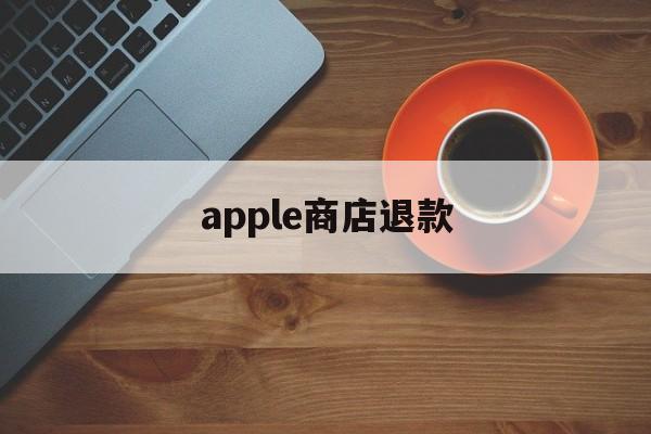 apple商店退款(Apple商店退款多久可以退回)