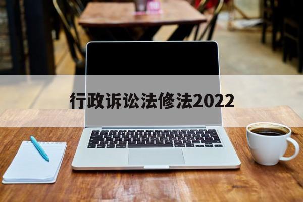 行政诉讼法修法2022(行政诉讼法修法2022全文)