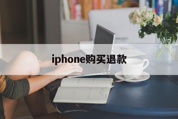 iphone购买退款(iphone购买退款未到账)