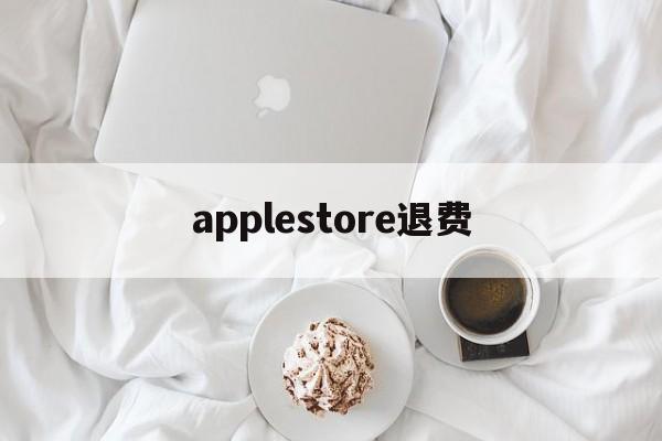 applestore退费(apple store退钱怎么说)