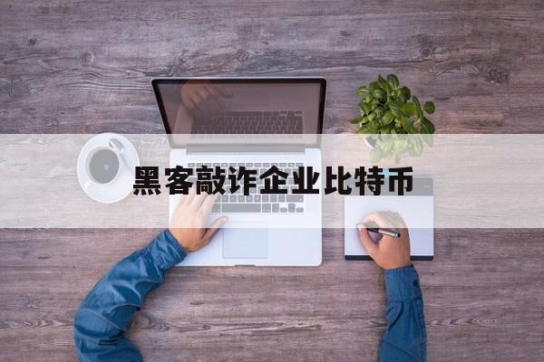 黑客敲诈企业比特币(黑客邮件敲诈 比特币)